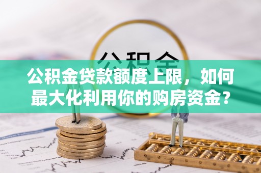 安平公积金贷款额度上限，如何最大化利用你的购房资金？