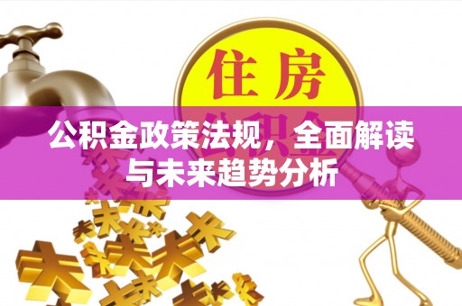 安平公积金政策法规，全面解读与未来趋势分析
