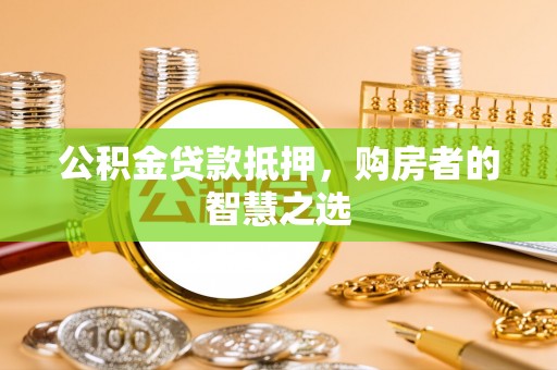 安平公积金贷款抵押，购房者的智慧之选
