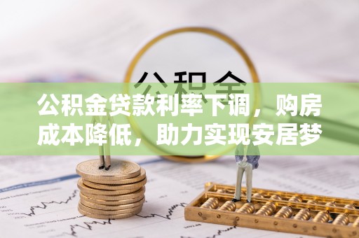 安平公积金贷款利率下调，购房成本降低，助力实现安居梦