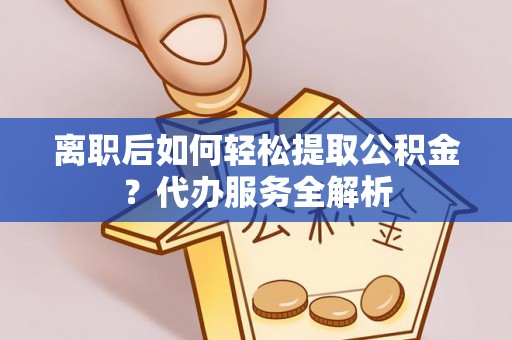 安平离职后如何轻松提取公积金？代办服务全解析