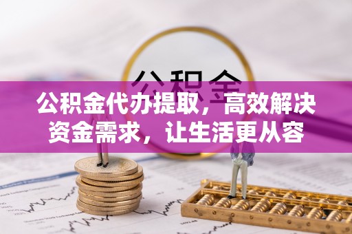 安平公积金代办提取，高效解决资金需求，让生活更从容