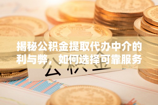 安平揭秘公积金提取代办中介的利与弊，如何选择可靠服务？