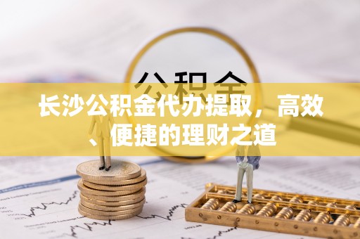 安平长沙公积金代办提取，高效、便捷的理财之道