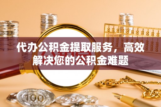 安平代办公积金提取服务，高效解决您的公积金难题