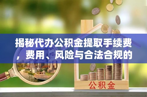 安平揭秘代办公积金提取手续费，费用、风险与合法合规的全解析