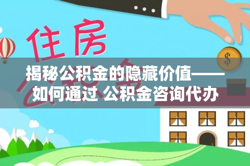 安平揭秘公积金的隐藏价值——如何通过 公积金咨询代办提取 优化财富管理