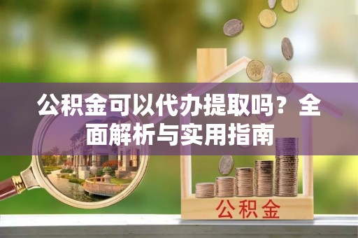 安平公积金可以代办提取吗？全面解析与实用指南