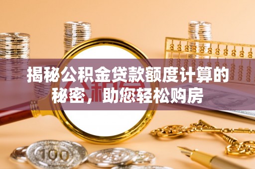 安平揭秘公积金贷款额度计算的秘密，助您轻松购房