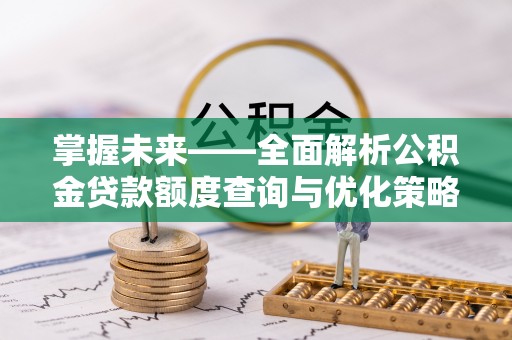 安平掌握未来——全面解析公积金贷款额度查询与优化策略