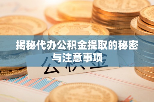 安平揭秘代办公积金提取的秘密与注意事项