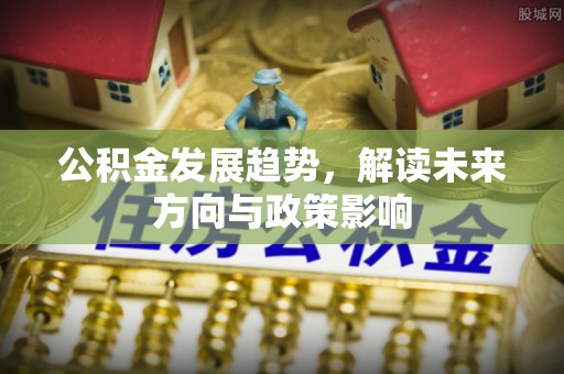 安平公积金发展趋势，解读未来方向与政策影响