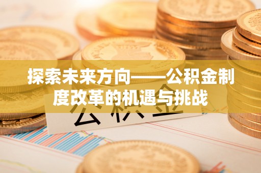 安平探索未来方向——公积金制度改革的机遇与挑战