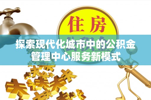 安平探索现代化城市中的公积金管理中心服务新模式