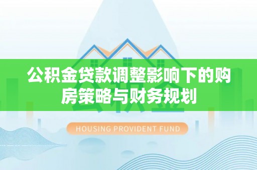 安平公积金贷款调整影响下的购房策略与财务规划