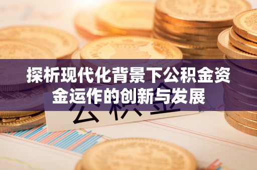 安平探析现代化背景下公积金资金运作的创新与发展