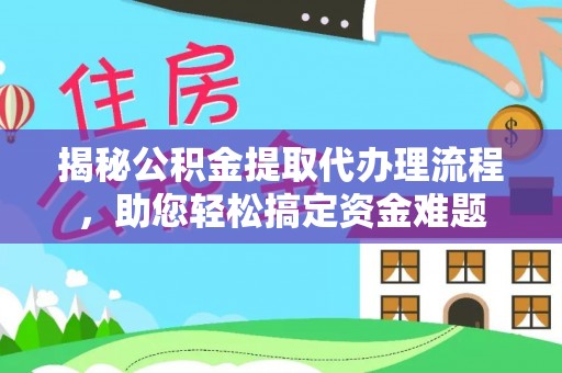 安平揭秘公积金提取代办理流程，助您轻松搞定资金难题