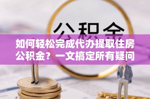 安平如何轻松完成代办提取住房公积金？一文搞定所有疑问