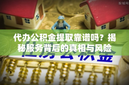 安平代办公积金提取靠谱吗？揭秘服务背后的真相与风险