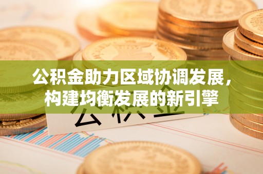 安平公积金助力区域协调发展，构建均衡发展的新引擎