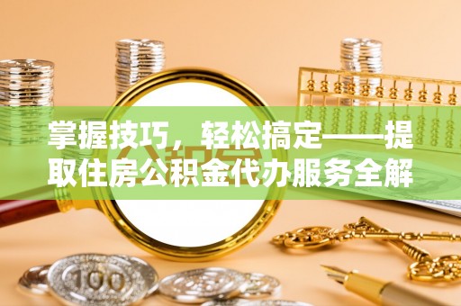 安平掌握技巧，轻松搞定——提取住房公积金代办服务全解析