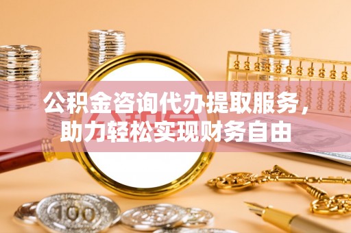 安平公积金咨询代办提取服务，助力轻松实现财务自由