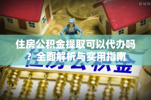 安平住房公积金提取可以代办吗？全面解析与实用指南