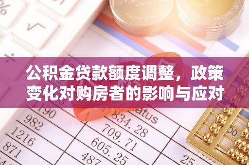 安平公积金贷款额度调整，政策变化对购房者的影响与应对策略