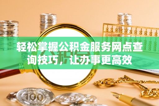 安平轻松掌握公积金服务网点查询技巧，让办事更高效