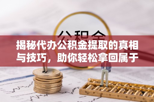 安平揭秘代办公积金提取的真相与技巧，助你轻松拿回属于你的钱