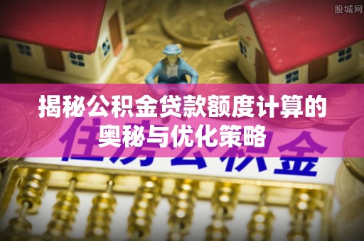 安平揭秘公积金贷款额度计算的奥秘与优化策略