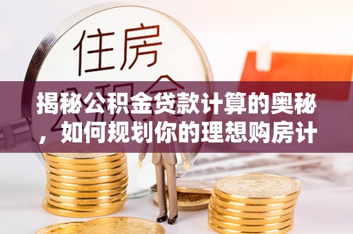 安平揭秘公积金贷款计算的奥秘，如何规划你的理想购房计划