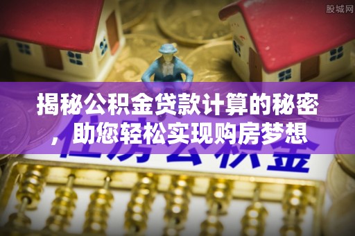 安平揭秘公积金贷款计算的秘密，助您轻松实现购房梦想