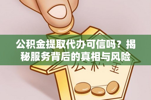 安平公积金提取代办可信吗？揭秘服务背后的真相与风险