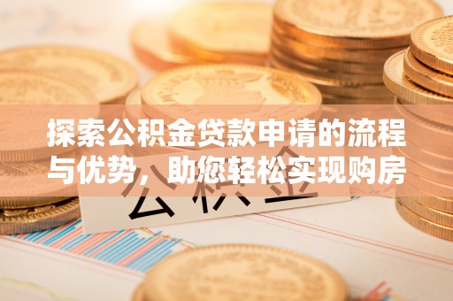 安平探索公积金贷款申请的流程与优势，助您轻松实现购房梦想