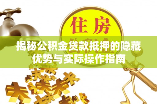 安平揭秘公积金贷款抵押的隐藏优势与实际操作指南