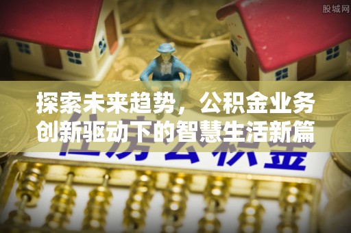 安平探索未来趋势，公积金业务创新驱动下的智慧生活新篇章