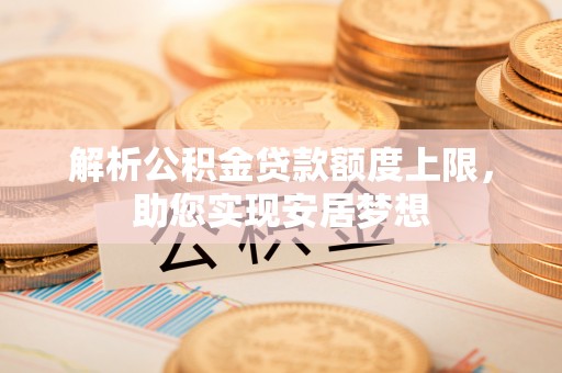 安平解析公积金贷款额度上限，助您实现安居梦想