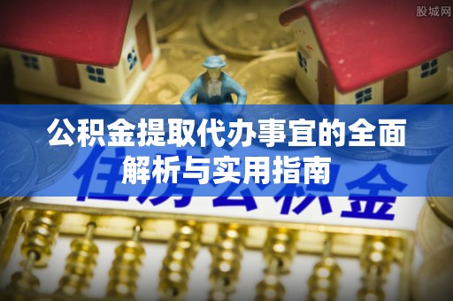 安平公积金提取代办事宜的全面解析与实用指南