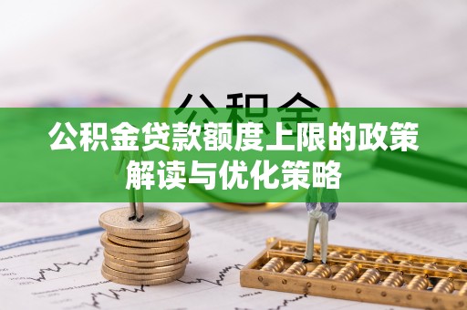 安平公积金贷款额度上限的政策解读与优化策略