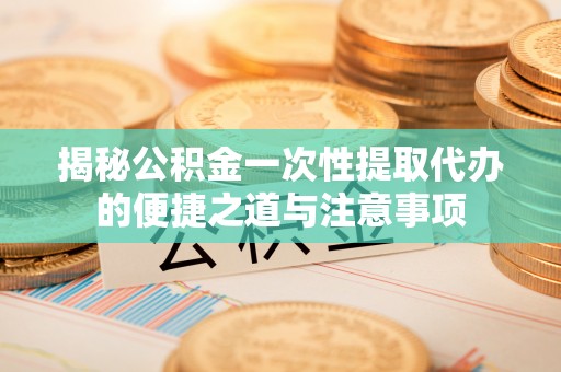 安平揭秘公积金一次性提取代办的便捷之道与注意事项