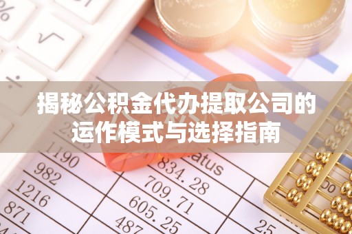 安平揭秘公积金代办提取公司的运作模式与选择指南