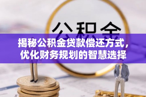 安平揭秘公积金贷款偿还方式，优化财务规划的智慧选择