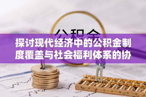 安平探讨现代经济中的公积金制度覆盖与社会福利体系的协同发展