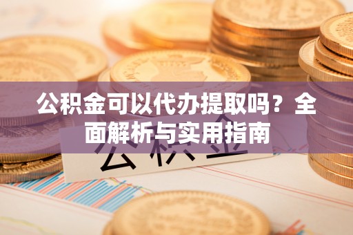 安平公积金可以代办提取吗？全面解析与实用指南