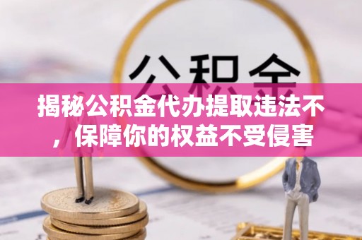 安平揭秘公积金代办提取违法不，保障你的权益不受侵害