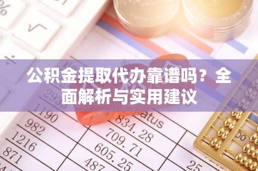 安平公积金提取代办靠谱吗？全面解析与实用建议