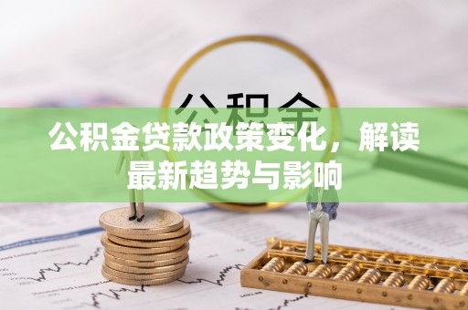 安平公积金贷款政策变化，解读最新趋势与影响