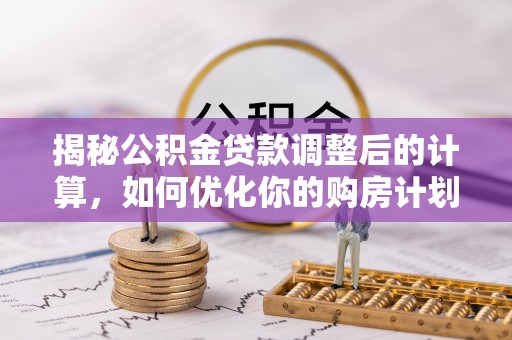 安平揭秘公积金贷款调整后的计算，如何优化你的购房计划