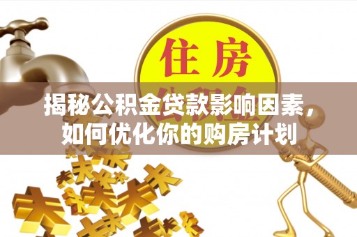 安平揭秘公积金贷款影响因素，如何优化你的购房计划